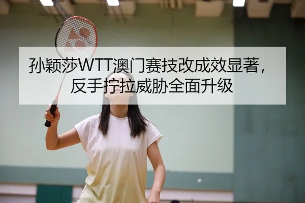 孙颖莎WTT澳门赛技改成效显著，反手拧拉威胁全面升级