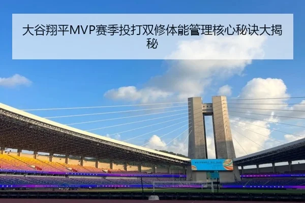 大谷翔平MVP赛季投打双修体能管理核心秘诀大揭秘
