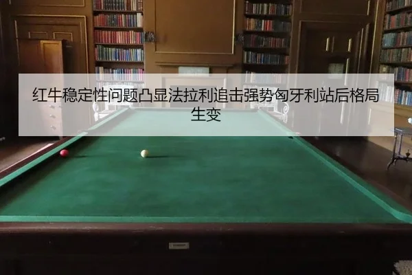 红牛稳定性问题凸显法拉利追击强势匈牙利站后格局生变