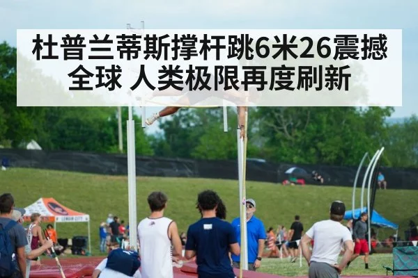 杜普兰蒂斯撑杆跳6米26震撼全球 人类极限再度刷新
