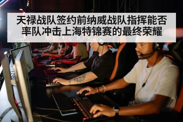 天禄战队签约前纳威战队指挥能否率队冲击上海特锦赛的最终荣耀
