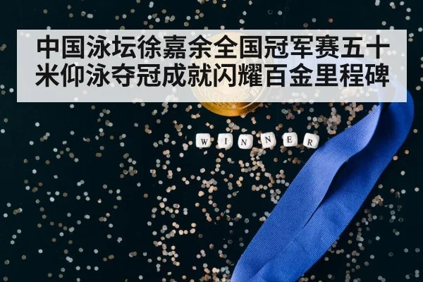 中国泳坛徐嘉余全国冠军赛五十米仰泳夺冠成就闪耀百金里程碑