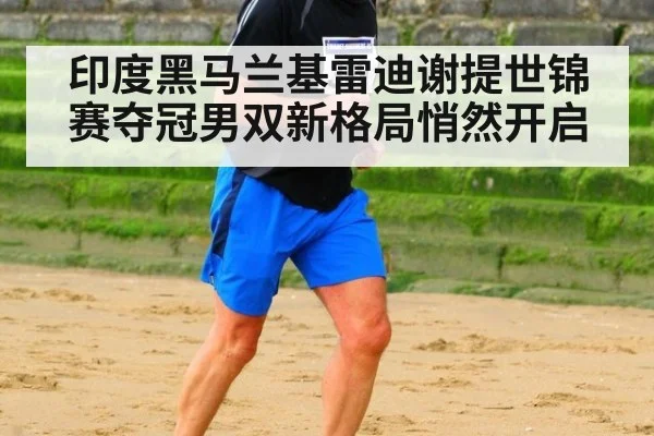 印度黑马兰基雷迪谢提世锦赛夺冠男双新格局悄然开启
