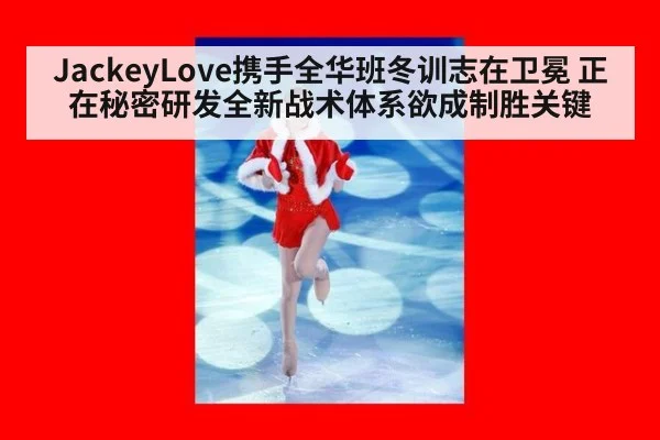 JackeyLove携手全华班冬训志在卫冕 正在秘密研发全新战术体系欲成制胜关键